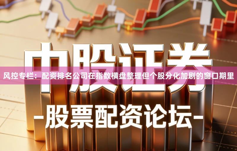 风控专栏：配资排名公司在指数横盘整理但个股分化加剧的窗口期里