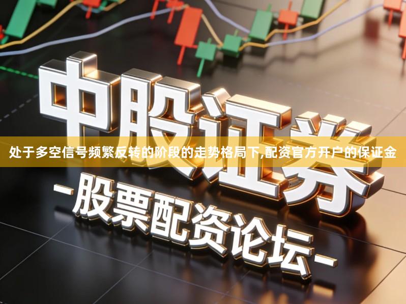 处于多空信号频繁反转的阶段的走势格局下,配资官方开户的保证金