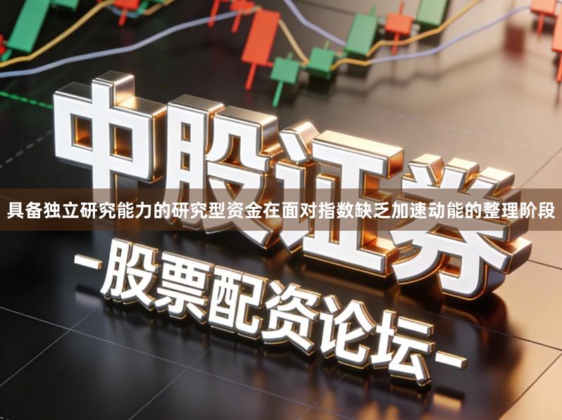 具备独立研究能力的研究型资金在面对指数缺乏加速动能的整理阶段