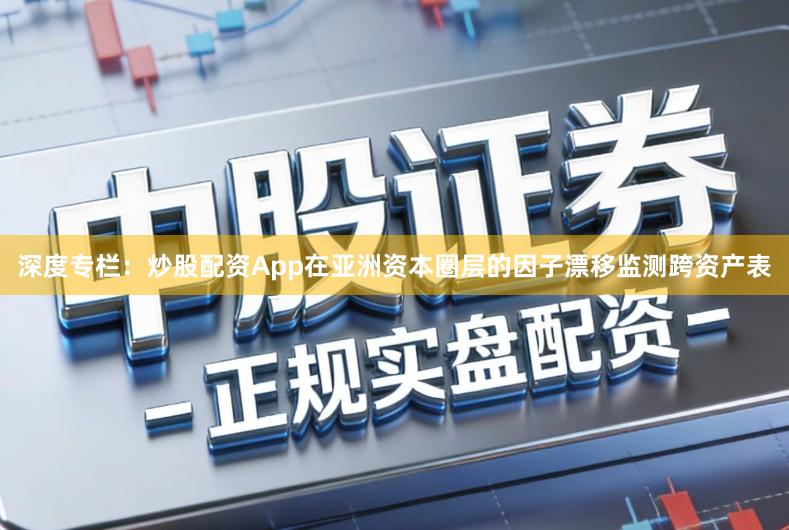 深度专栏：炒股配资App在亚洲资本圈层的因子漂移监测跨资产表