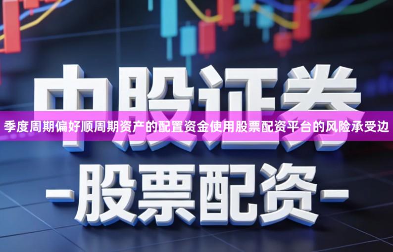 季度周期偏好顺周期资产的配置资金使用股票配资平台的风险承受边