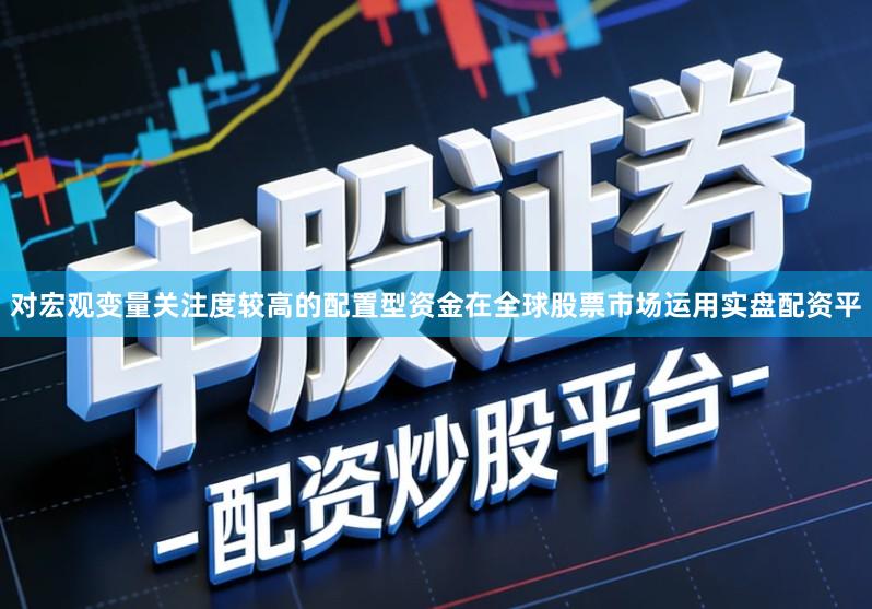 对宏观变量关注度较高的配置型资金在全球股票市场运用实盘配资平