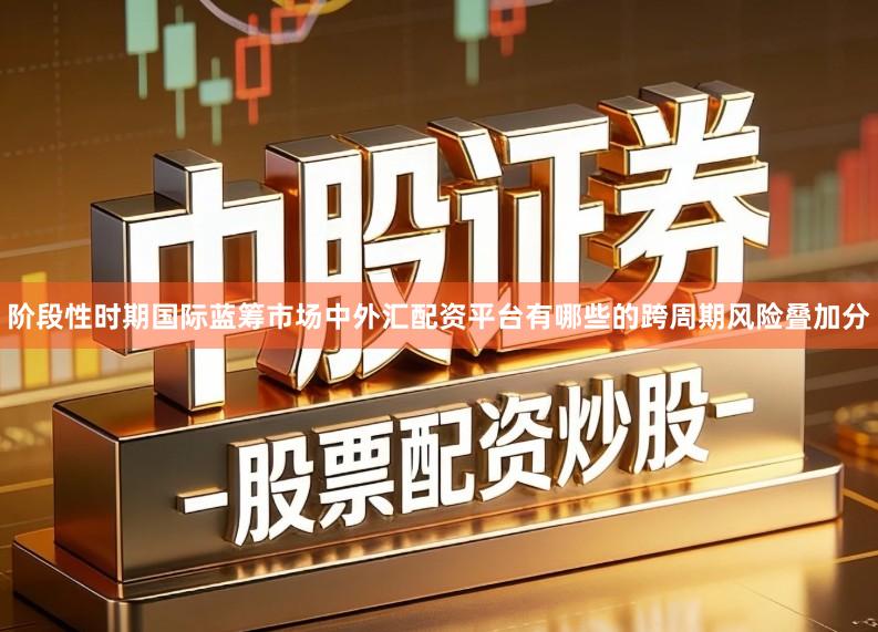 阶段性时期国际蓝筹市场中外汇配资平台有哪些的跨周期风险叠加分