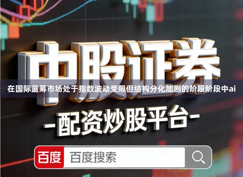 在国际蓝筹市场处于指数波动受限但结构分化加剧的阶段阶段中ai