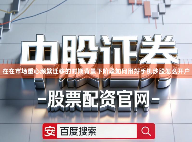 在在市场重心频繁迁移的时期背景下阶段如何用好手机炒股怎么开户