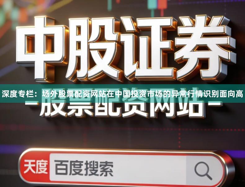 深度专栏：场外股票配资网站在中国投资市场的异常行情识别面向高