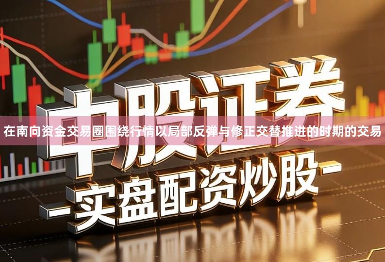 在南向资金交易圈围绕行情以局部反弹与修正交替推进的时期的交易