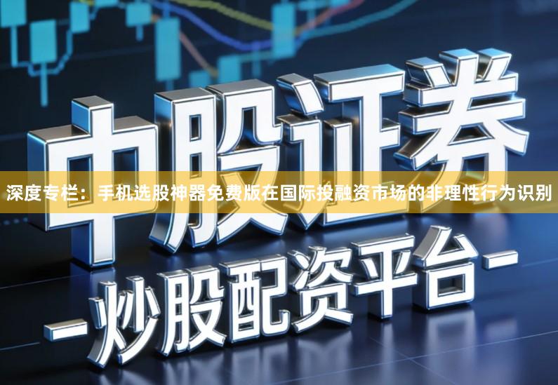 深度专栏：手机选股神器免费版在国际投融资市场的非理性行为识别