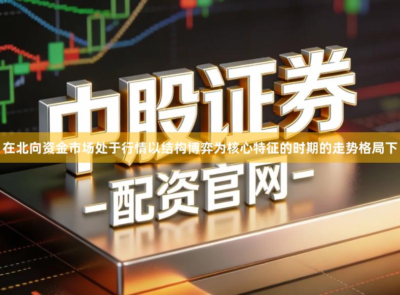 在北向资金市场处于行情以结构博弈为核心特征的时期的走势格局下