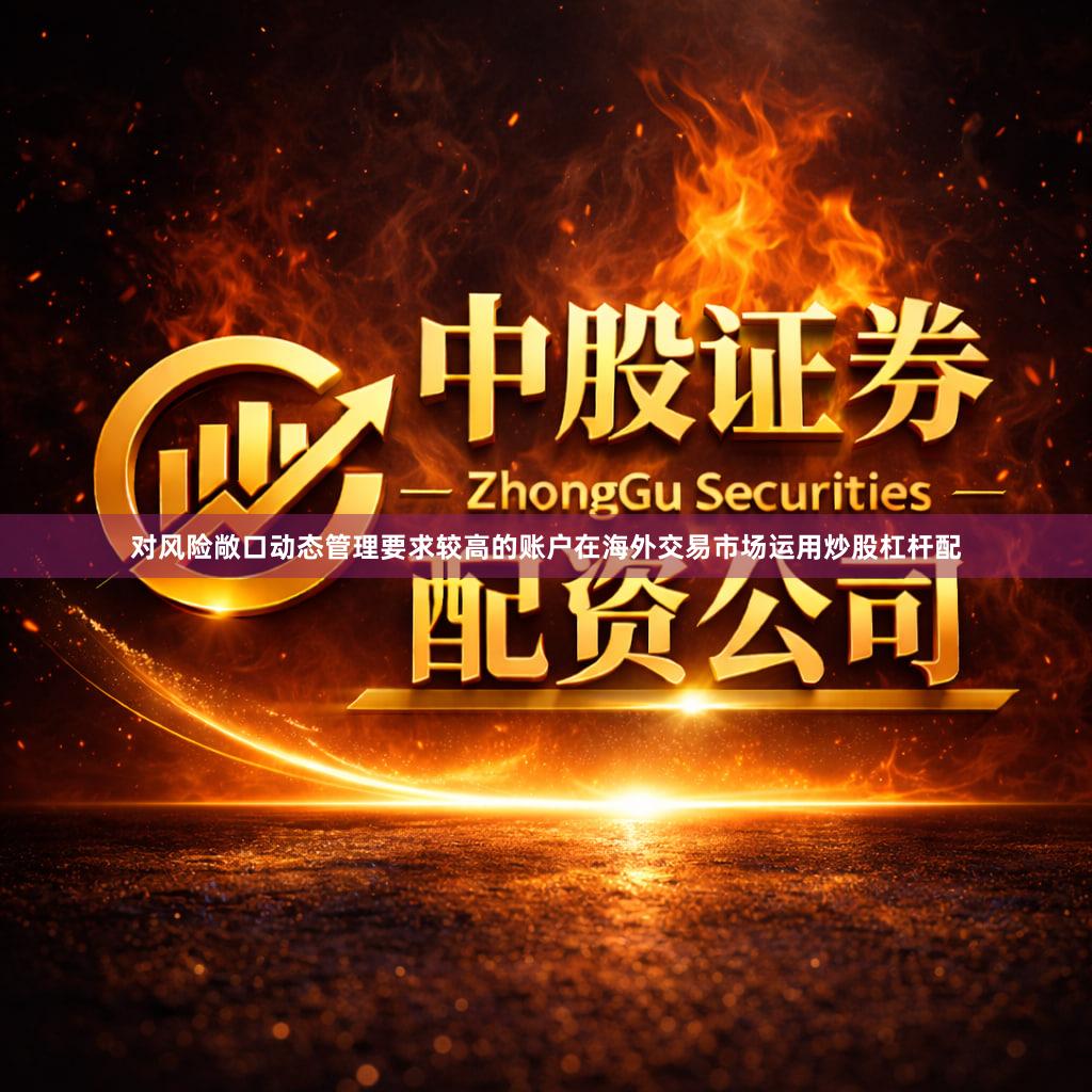 对风险敞口动态管理要求较高的账户在海外交易市场运用炒股杠杆配