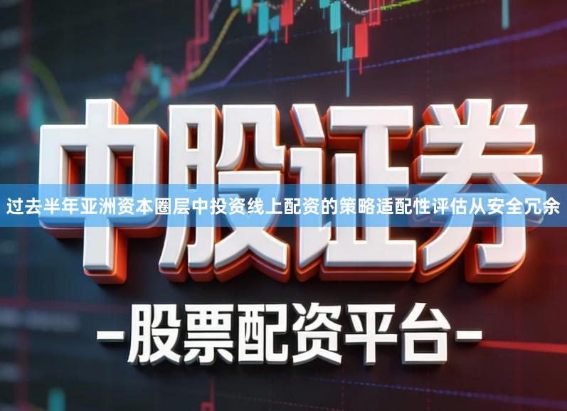 过去半年亚洲资本圈层中投资线上配资的策略适配性评估从安全冗余