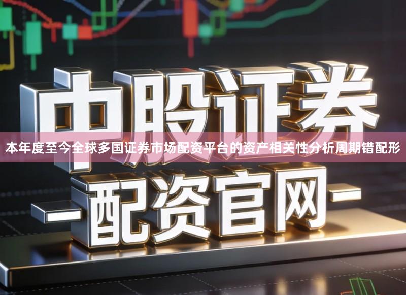 本年度至今全球多国证券市场配资平台的资产相关性分析周期错配形