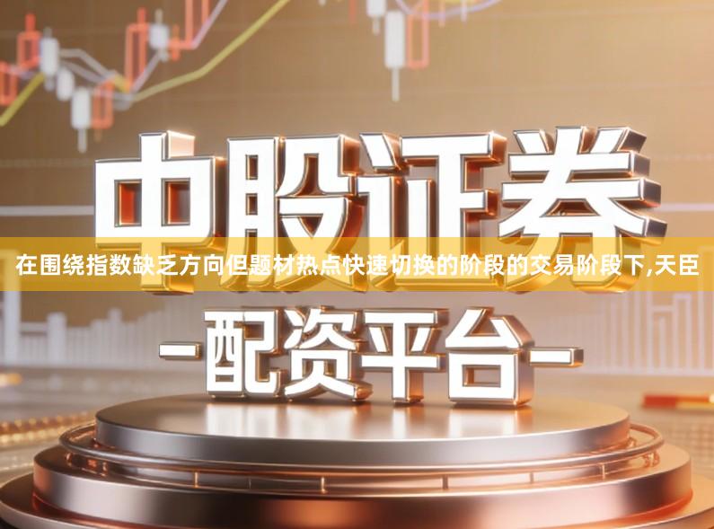 在围绕指数缺乏方向但题材热点快速切换的阶段的交易阶段下,天臣