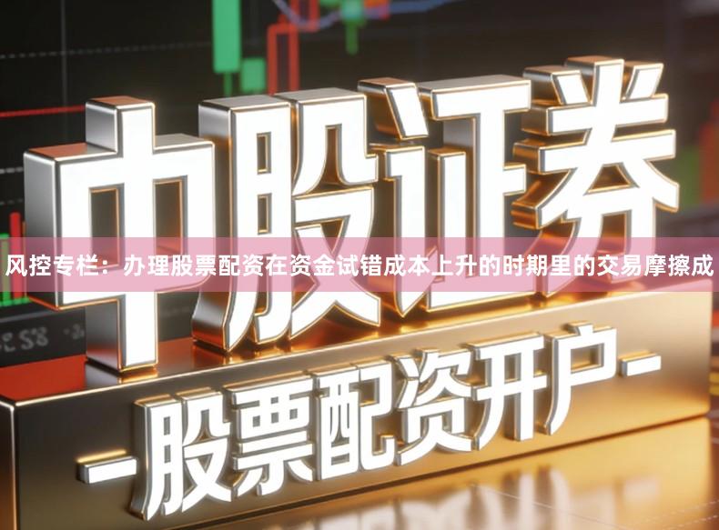 风控专栏：办理股票配资在资金试错成本上升的时期里的交易摩擦成