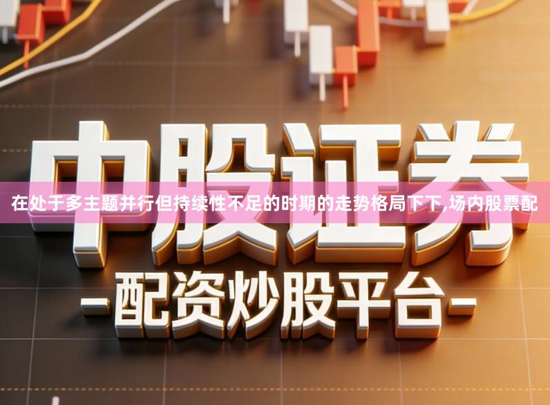 在处于多主题并行但持续性不足的时期的走势格局下下,场内股票配