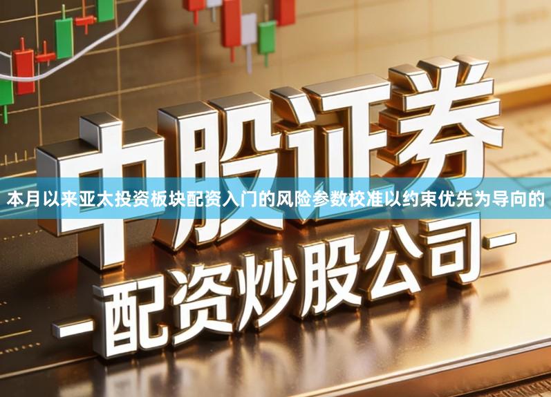 本月以来亚太投资板块配资入门的风险参数校准以约束优先为导向的
