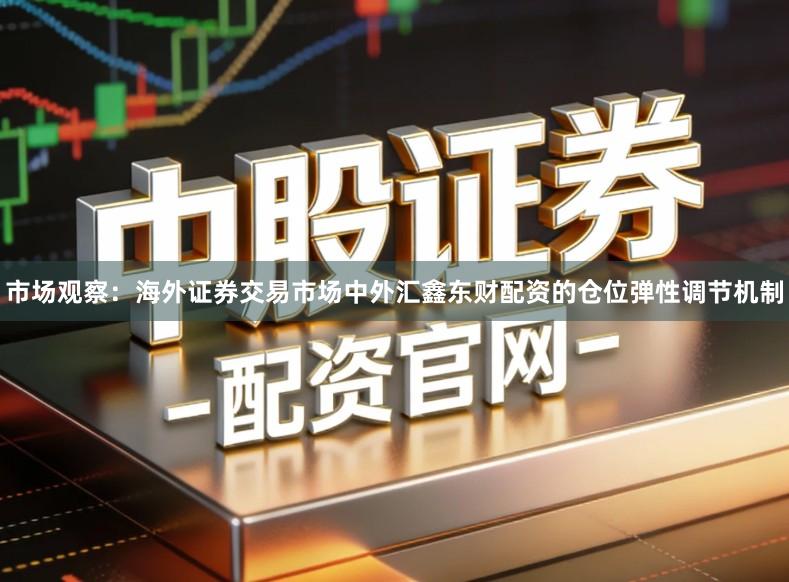 市场观察：海外证券交易市场中外汇鑫东财配资的仓位弹性调节机制