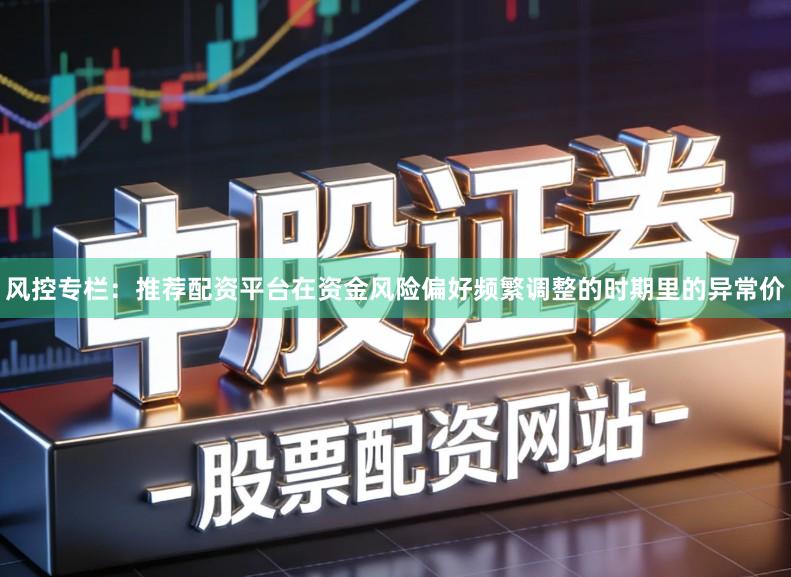 风控专栏：推荐配资平台在资金风险偏好频繁调整的时期里的异常价