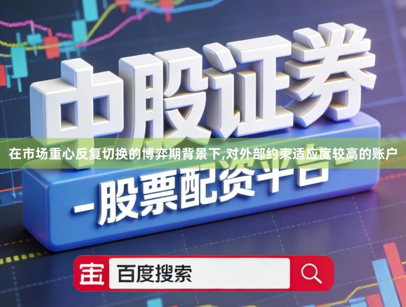在市场重心反复切换的博弈期背景下,对外部约束适应度较高的账户