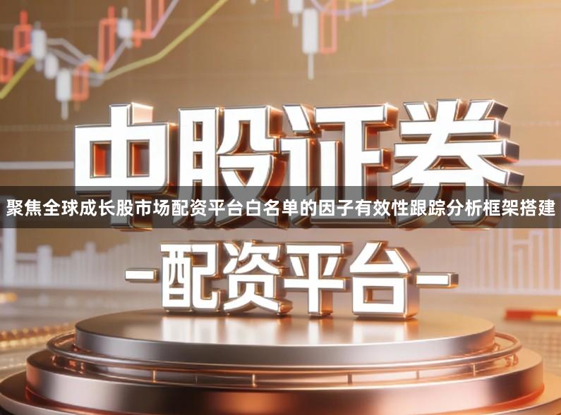 聚焦全球成长股市场配资平台白名单的因子有效性跟踪分析框架搭建
