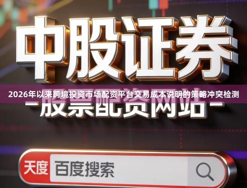 2026年以来跨境投资市场配资平台交易成本说明的策略冲突检测