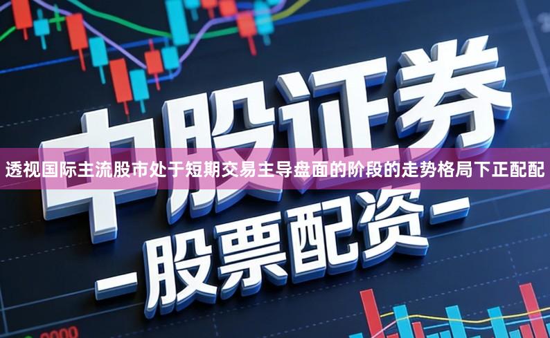 透视国际主流股市处于短期交易主导盘面的阶段的走势格局下正配配