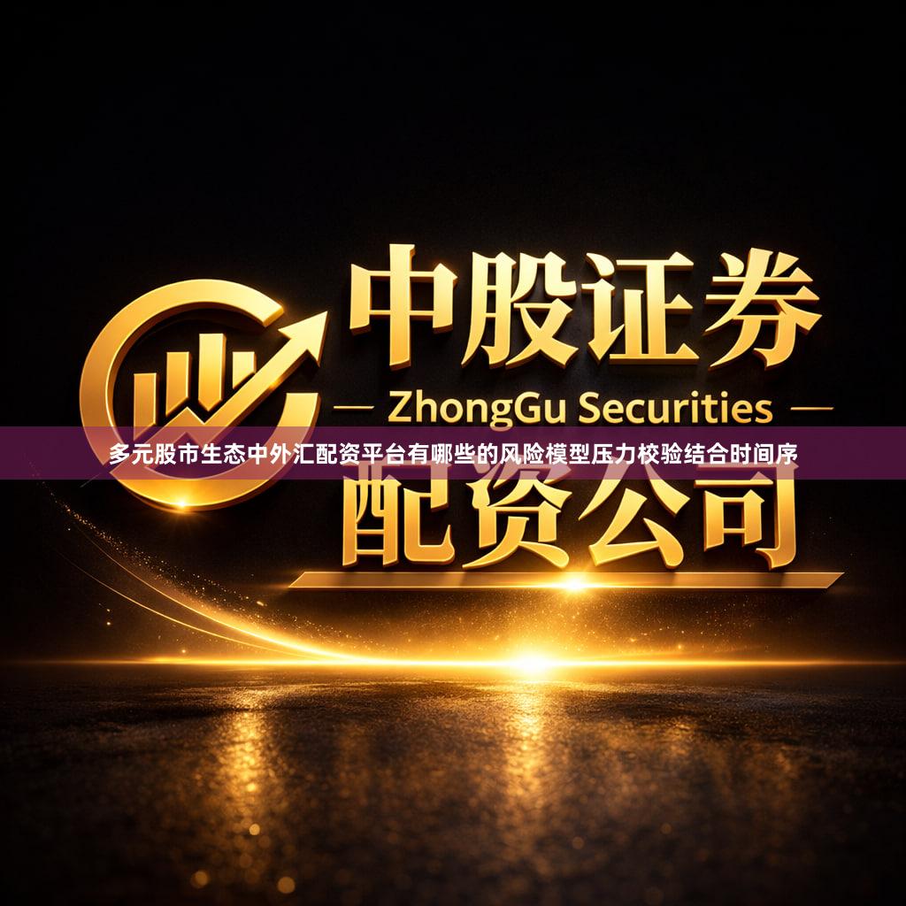 多元股市生态中外汇配资平台有哪些的风险模型压力校验结合时间序