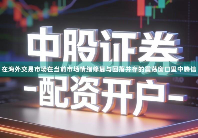 在海外交易市场在当前市场情绪修复与回落并存的震荡窗口里中腾信